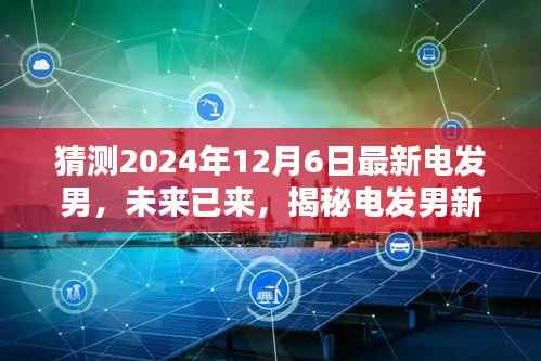 猜测2024年12月6日最新电发男,未来已来,揭秘电发男新一代智能生活伙伴——2024年电发男先锋