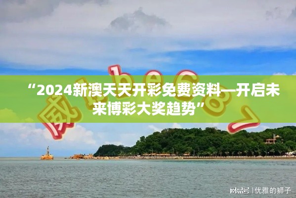 “2024新澳天天开彩免费资料—开启未来博彩大奖趋势”