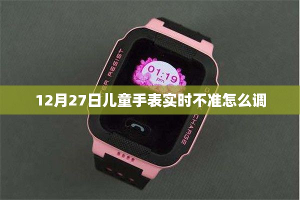 儿童手表实时不准调整方法指南
