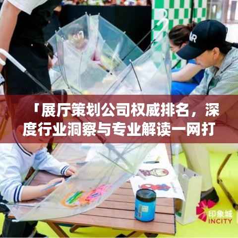 「展厅策划公司权威排名,深度行业洞察与专业解读一网打尽」