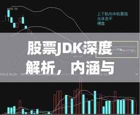 股票JDK深度解析,内涵与影响探讨